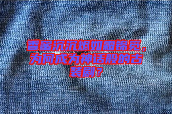 香蜜沉沉燼如霜錦覓，為何成為神話般的古裝??？