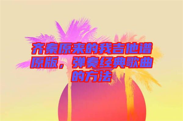齊秦原來(lái)的我吉他譜原版，彈奏經(jīng)典歌曲的方法