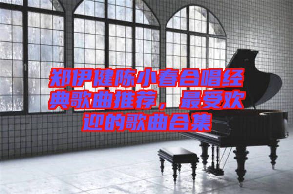 鄭伊健陳小春合唱經典歌曲推薦，最受歡迎的歌曲合集