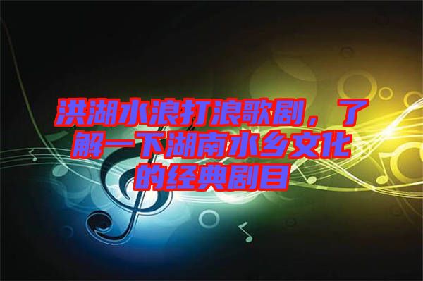 洪湖水浪打浪歌劇，了解一下湖南水鄉(xiāng)文化的經(jīng)典劇目