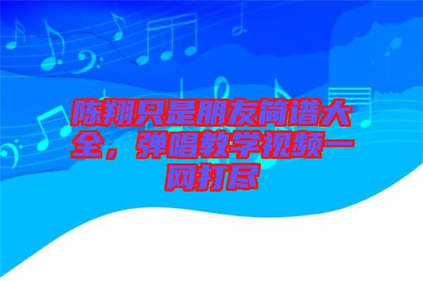 陳翔只是朋友簡(jiǎn)譜大全，彈唱教學(xué)視頻一網(wǎng)打盡