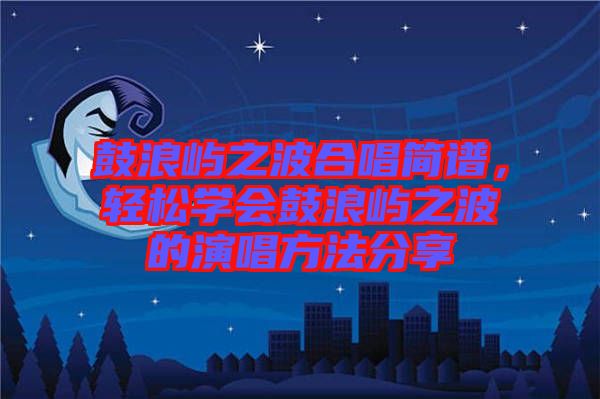 鼓浪嶼之波合唱簡譜，輕松學(xué)會鼓浪嶼之波的演唱方法分享