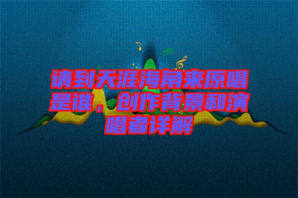 請(qǐng)到天涯海角來(lái)原唱是誰(shuí)，創(chuàng)作背景和演唱者詳解