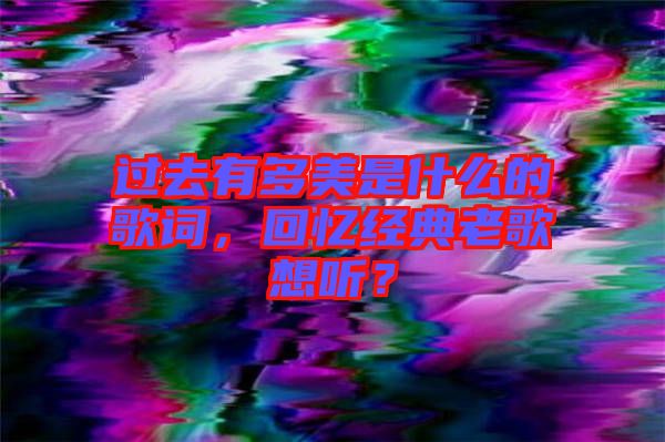 過(guò)去有多美是什么的歌詞，回憶經(jīng)典老歌想聽？