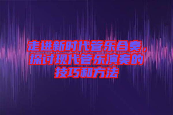 走進(jìn)新時(shí)代管樂合奏，探討現(xiàn)代管樂演奏的技巧和方法