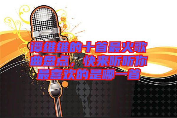 譚維維的十首最火歌曲盤點(diǎn)，快來(lái)聽(tīng)聽(tīng)你最喜歡的是哪一首