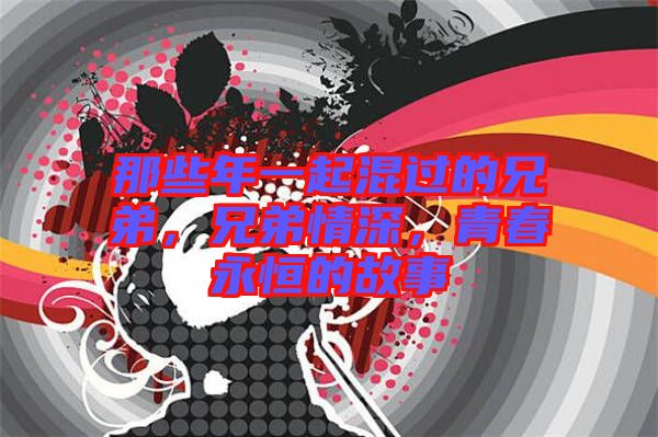 那些年一起混過的兄弟，兄弟情深，青春永恒的故事