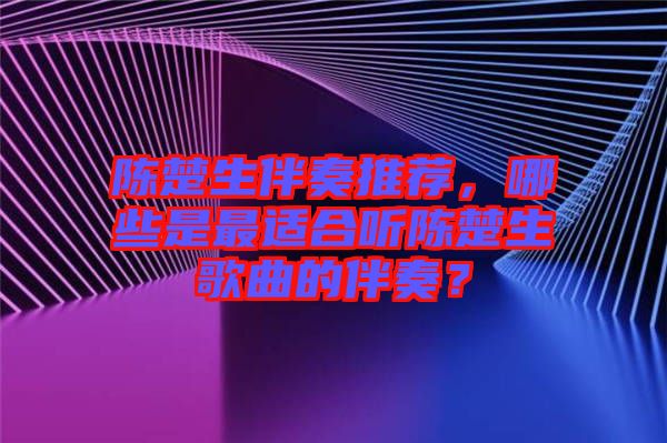 陳楚生伴奏推薦，哪些是最適合聽陳楚生歌曲的伴奏？