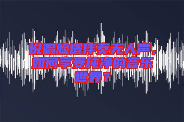 說唱臉譜伴奏無人聲，如何享受純凈的音樂世界？