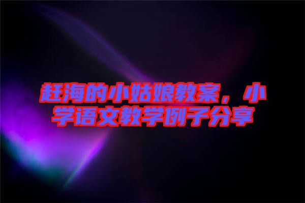 趕海的小姑娘教案，小學(xué)語文教學(xué)例子分享