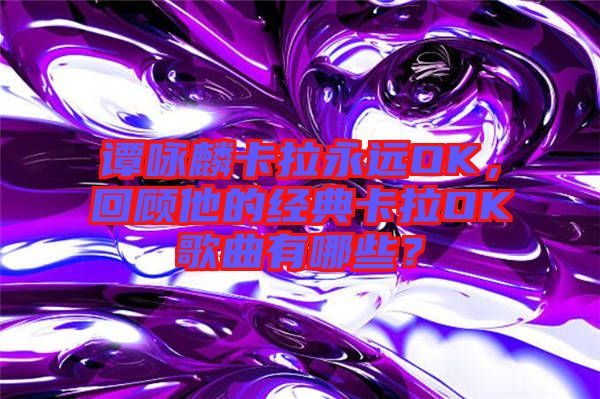 譚詠麟卡拉永遠OK，回顧他的經(jīng)典卡拉OK歌曲有哪些？