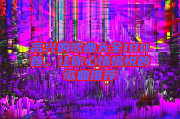 高興的歌曲大全100首，讓你心情愉悅的歌曲推薦