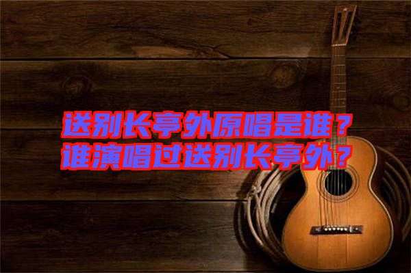 送別長(zhǎng)亭外原唱是誰(shuí)？誰(shuí)演唱過(guò)送別長(zhǎng)亭外？