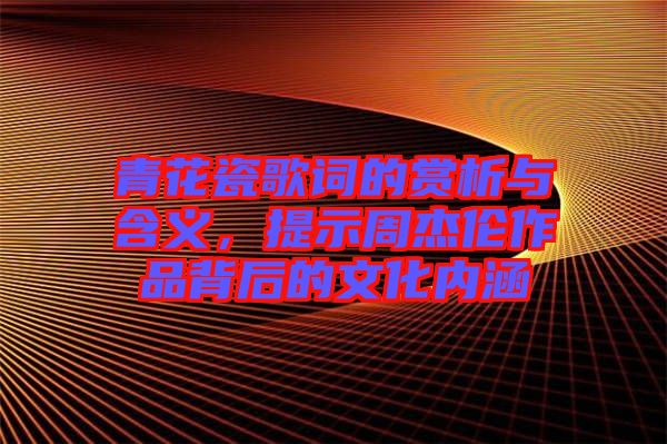 青花瓷歌詞的賞析與含義，提示周杰倫作品背后的文化內(nèi)涵