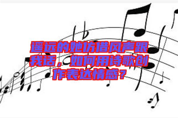 遙遠(yuǎn)的她仿借風(fēng)聲跟我話，如何用詩(shī)歌創(chuàng)作表達(dá)情感？