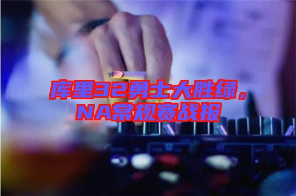 庫里32勇士大勝綠，NA常規(guī)賽戰(zhàn)報