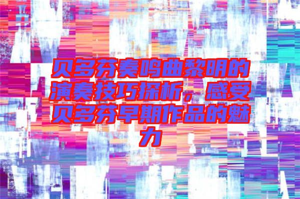 貝多芬奏鳴曲黎明的演奏技巧探析，感受貝多芬早期作品的魅力
