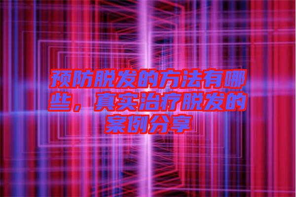 預(yù)防脫發(fā)的方法有哪些，真實(shí)治療脫發(fā)的案例分享