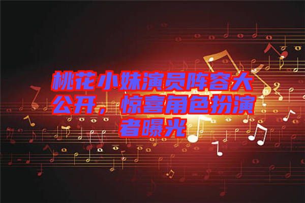 桃花小妹演員陣容大公開，驚喜角色扮演者曝光