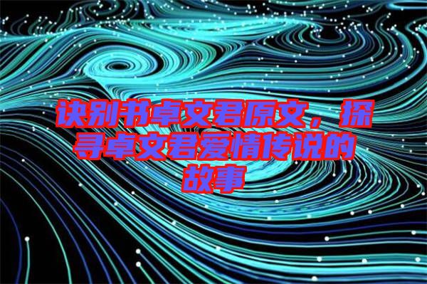訣別書卓文君原文，探尋卓文君愛情傳說的故事