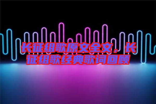 長征組歌原文全文，長征組歌經(jīng)典歌詞回顧