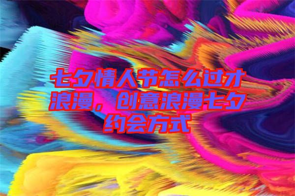 七夕情人節(jié)怎么過才浪漫，創(chuàng)意浪漫七夕約會(huì)方式