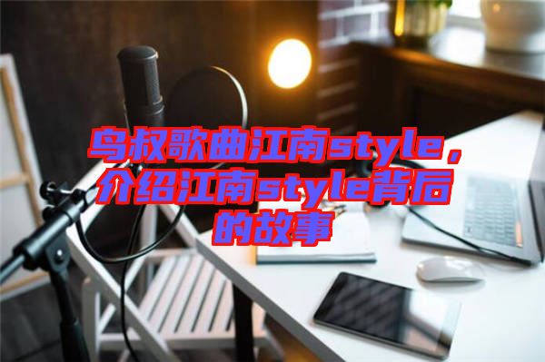 鳥叔歌曲江南style，介紹江南style背后的故事