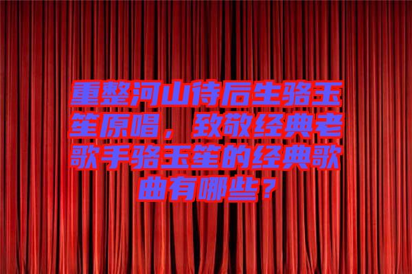 重整河山待后生駱玉笙原唱，致敬經(jīng)典老歌手駱玉笙的經(jīng)典歌曲有哪些？