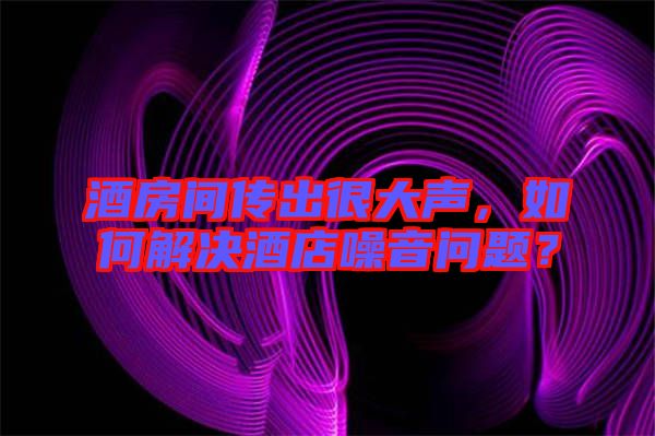 酒房間傳出很大聲，如何解決酒店噪音問(wèn)題？