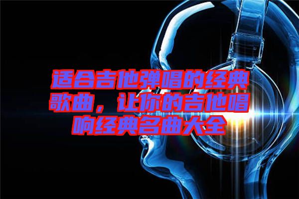 適合吉他彈唱的經(jīng)典歌曲，讓你的吉他唱響經(jīng)典名曲大全