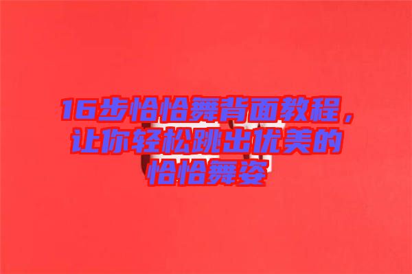 16步恰恰舞背面教程，讓你輕松跳出優(yōu)美的恰恰舞姿