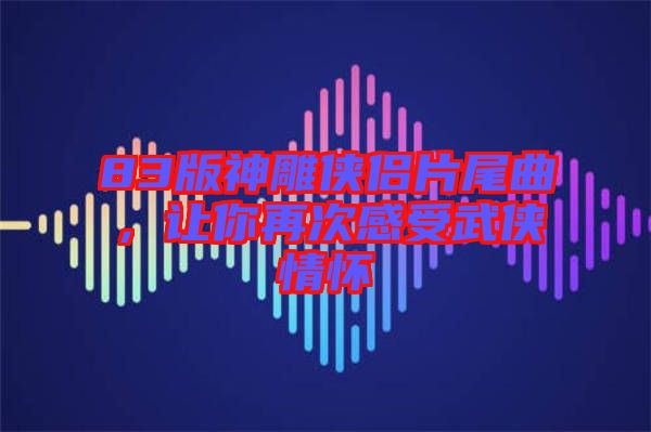 83版神雕俠侶片尾曲，讓你再次感受武俠情懷