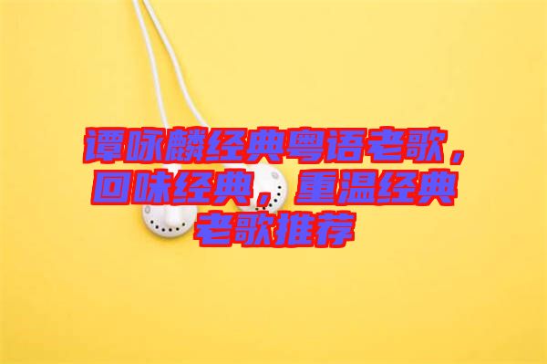 譚詠麟經(jīng)典粵語老歌，回味經(jīng)典，重溫經(jīng)典老歌推薦