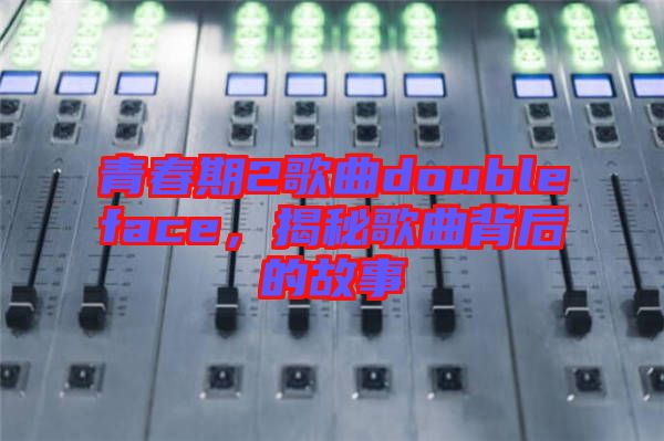 青春期2歌曲doubleface，揭秘歌曲背后的故事