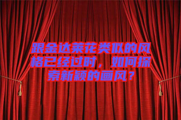 跟金達萊花類似的風(fēng)格已經(jīng)過時，如何探索新穎的畫風(fēng)？