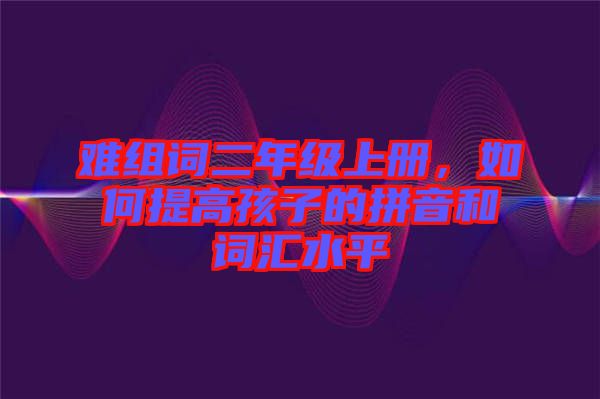 難組詞二年級上冊，如何提高孩子的拼音和詞匯水平