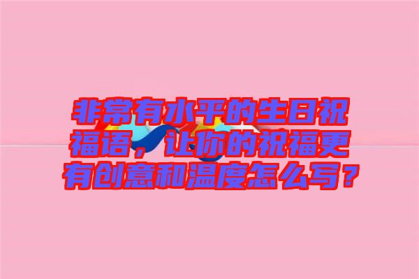 非常有水平的生日祝福語，讓你的祝福更有創(chuàng)意和溫度怎么寫？