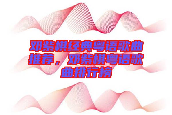 鄧紫棋經(jīng)典粵語(yǔ)歌曲推薦，鄧紫棋粵語(yǔ)歌曲排行榜