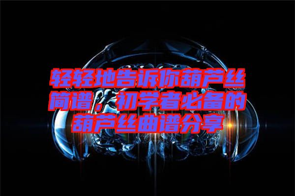 輕輕地告訴你葫蘆絲簡(jiǎn)譜，初學(xué)者必備的葫蘆絲曲譜分享