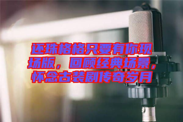 還珠格格只要有你現(xiàn)場版，回顧經(jīng)典場景，懷念古裝劇傳奇歲月
