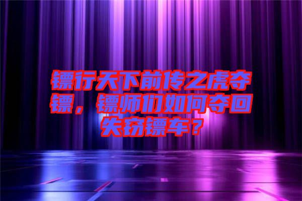 鏢行天下前傳之虎奪鏢，鏢師們?nèi)绾螉Z回失竊鏢車？