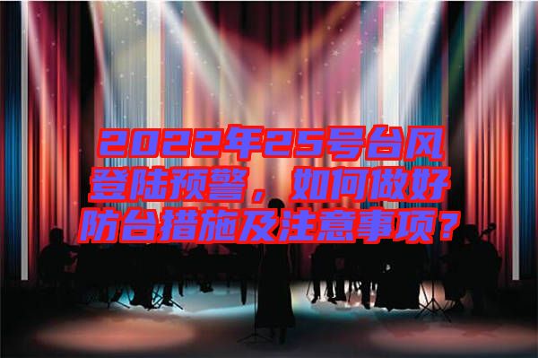 2022年25號(hào)臺(tái)風(fēng)登陸預(yù)警，如何做好防臺(tái)措施及注意事項(xiàng)？