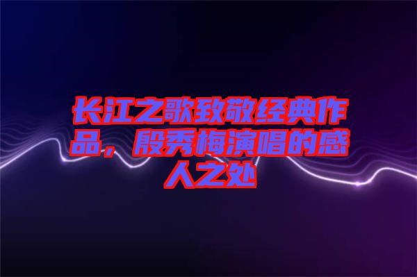 長江之歌致敬經(jīng)典作品，殷秀梅演唱的感人之處