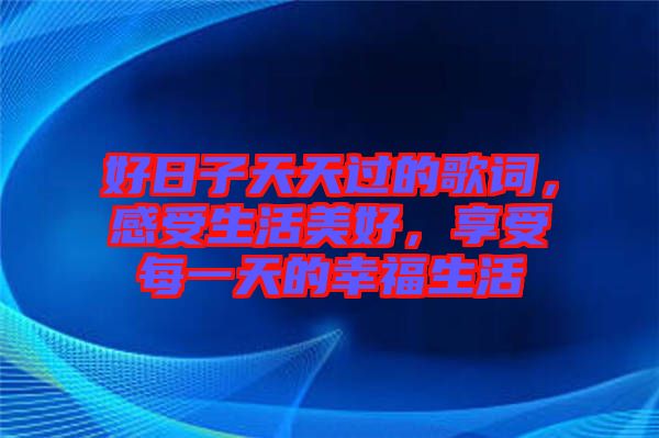 好日子天天過(guò)的歌詞，感受生活美好，享受每一天的幸福生活