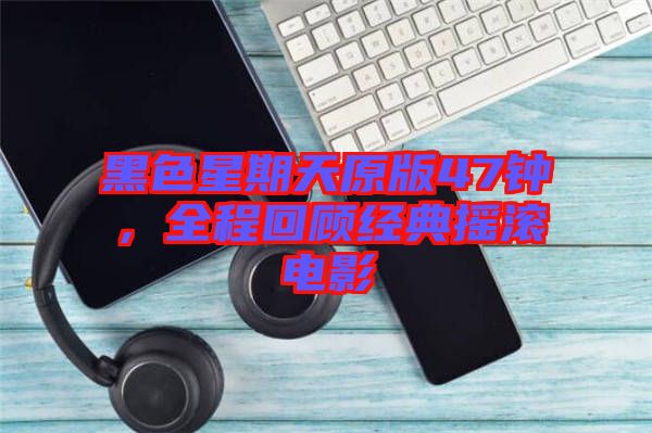 黑色星期天原版47鐘，全程回顧經(jīng)典搖滾電影