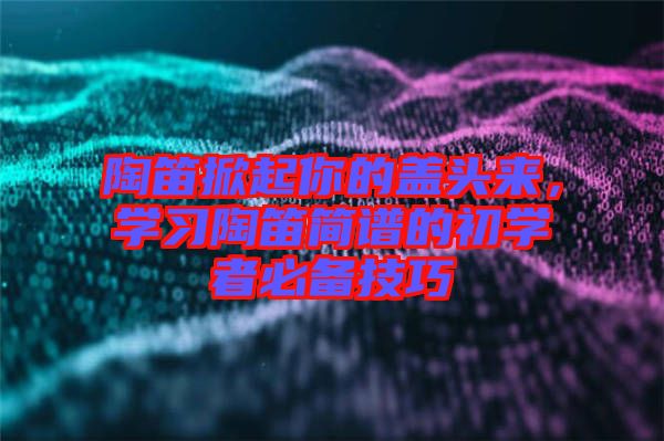 陶笛掀起你的蓋頭來，學(xué)習(xí)陶笛簡譜的初學(xué)者必備技巧