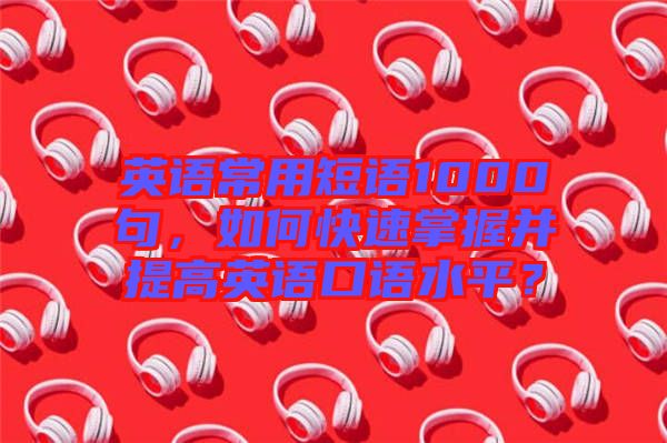 英語(yǔ)常用短語(yǔ)1000句，如何快速掌握并提高英語(yǔ)口語(yǔ)水平？