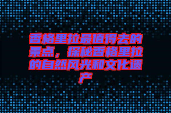 香格里拉最值得去的景點(diǎn)，探秘香格里拉的自然風(fēng)光和文化遺產(chǎn)