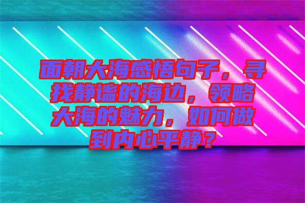 面朝大海感悟句子，尋找靜謐的海邊，領(lǐng)略大海的魅力，如何做到內(nèi)心平靜？