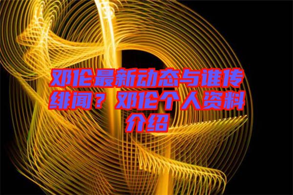 鄧倫最新動(dòng)態(tài)與誰(shuí)傳緋聞？鄧倫個(gè)人資料介紹